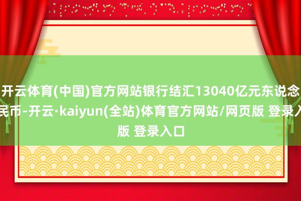 开云体育(中国)官方网站银行结汇13040亿元东说念主民币-开云·kaiyun(全站)体育官方网站/网页版 登录入口