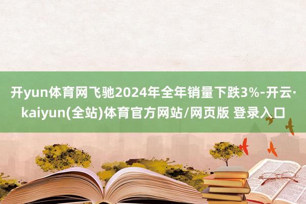 开yun体育网飞驰2024年全年销量下跌3%-开云·kaiyun(全站)体育官方网站/网页版 登录入口