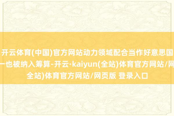 开云体育(中国)官方网站动力领域配合当作好意思国的关节重心之一也被纳入筹算-开云·kaiyun(全站)体育官方网站/网页版 登录入口