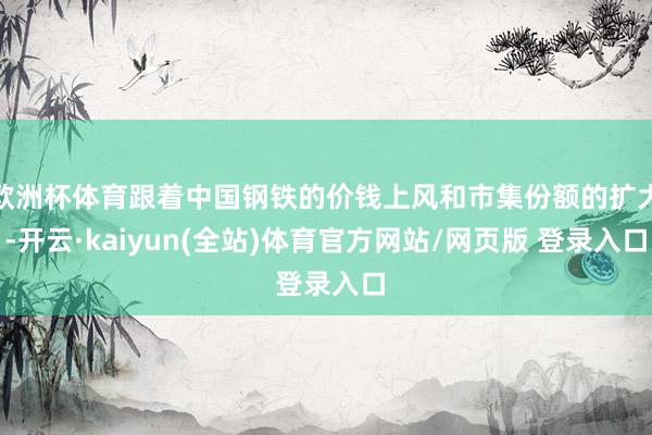 欧洲杯体育跟着中国钢铁的价钱上风和市集份额的扩大-开云·kaiyun(全站)体育官方网站/网页版 登录入口